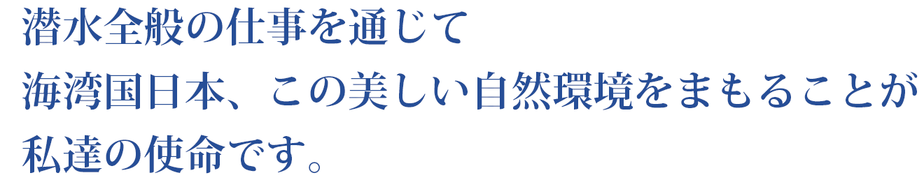 潜水全般の仕事を通じて海湾国日本、この美しい自然環境をまもることが私達の使命です。